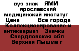 1.1) вуз знак : ЯМИ - ярославский медицинский институт › Цена ­ 389 - Все города Коллекционирование и антиквариат » Значки   . Свердловская обл.,Верхняя Пышма г.